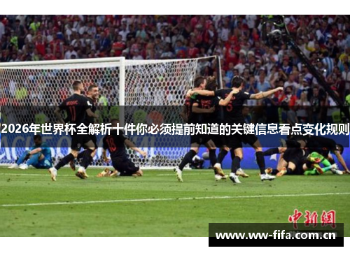 2026年世界杯全解析十件你必须提前知道的关键信息看点变化规则