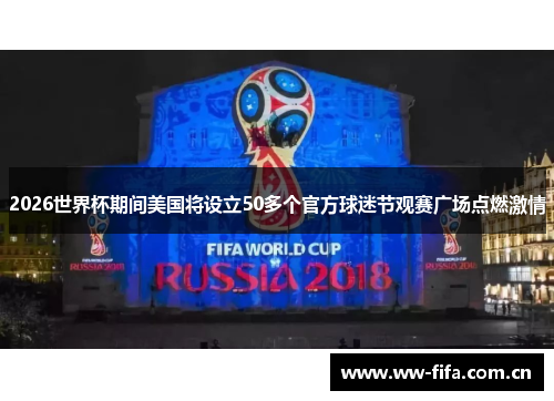 2026世界杯期间美国将设立50多个官方球迷节观赛广场点燃激情