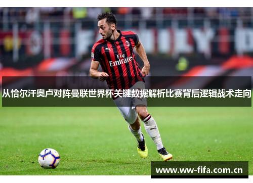 从恰尔汗奥卢对阵曼联世界杯关键数据解析比赛背后逻辑战术走向 从恰尔汗奥卢对阵曼联世界杯关键数据解析比赛背后逻辑战术走向