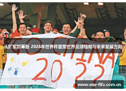 从扩军到革新 2026年世界杯重塑世界足球格局与未来发展方向
