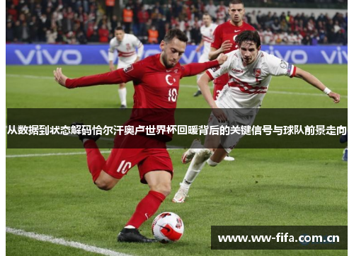 从数据到状态解码恰尔汗奥卢世界杯回暖背后的关键信号与球队前景走向 从数据到状态解码恰尔汗奥卢世界杯回暖背后的关键信号与球队前景走向