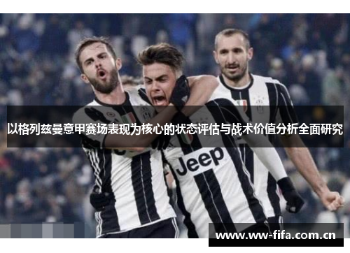 以格列兹曼意甲赛场表现为核心的状态评估与战术价值分析全面研究