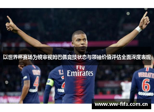 以世界杯赛场为镜审视姆巴佩竞技状态与领袖价值评估全面深度表现