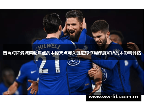 吉鲁对阵曼城英超焦点战中锋支点与关键进球作用深度解析战术影响评估